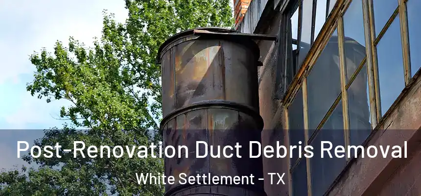  Post-Renovation Duct Debris Removal White Settlement - TX